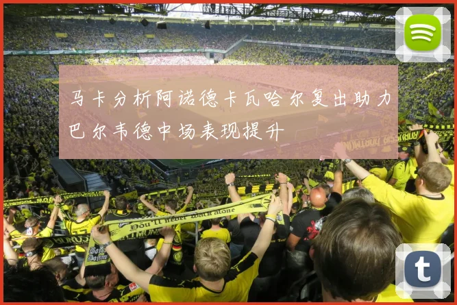 马卡分析阿诺德卡瓦哈尔复出助力巴尔韦德中场表现提升