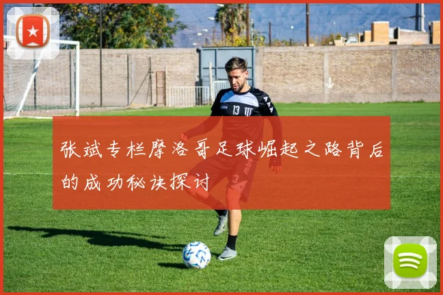 张斌专栏摩洛哥足球崛起之路背后的成功秘诀探讨