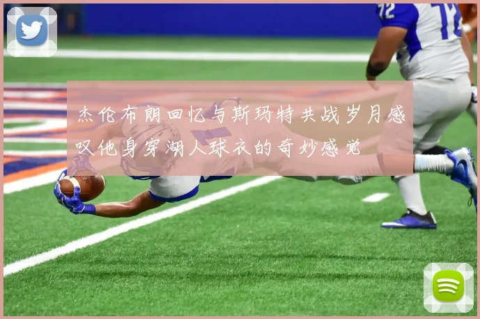 杰伦布朗回忆与斯玛特共战岁月感叹他身穿湖人球衣的奇妙感觉