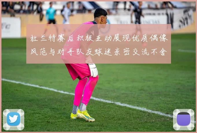 杜兰特赛后积极互动展现优质偶像风范与对手队友球迷亲密交流不舍离场