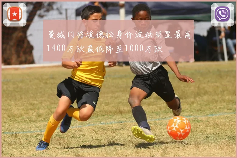 曼城门将埃德松身价波动明显最高1400万欧最低降至1000万欧