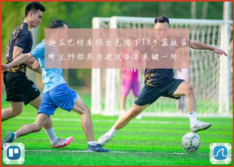 迪亚巴特表现出色抢下18个篮板黄蜂主帅称其为进攻体系关键一环