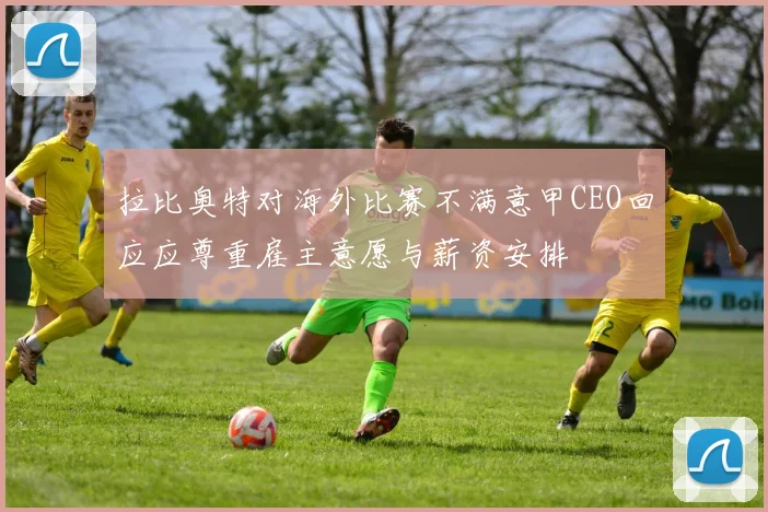 拉比奥特对海外比赛不满意甲CEO回应应尊重雇主意愿与薪资安排