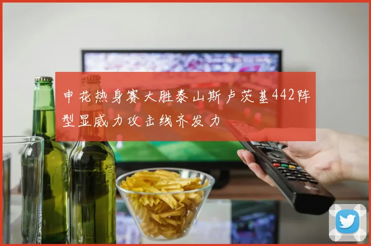 申花热身赛大胜泰山斯卢茨基442阵型显威力攻击线齐发力