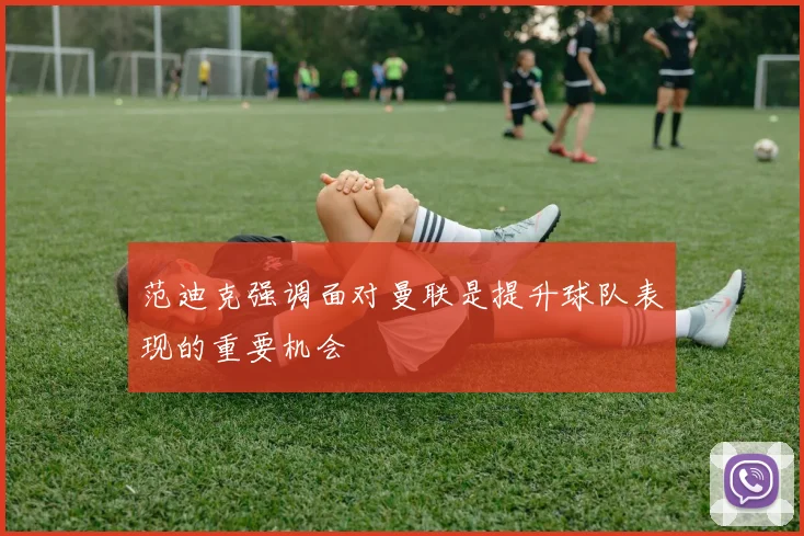 范迪克强调面对曼联是提升球队表现的重要机会