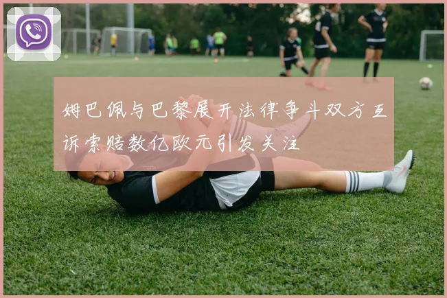 姆巴佩与巴黎展开法律争斗双方互诉索赔数亿欧元引发关注