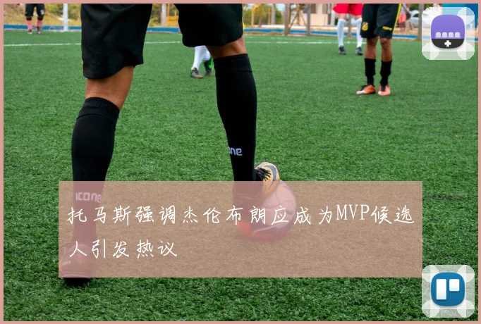 托马斯强调杰伦布朗应成为MVP候选人引发热议
