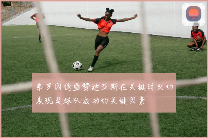 弗罗因德盛赞迪亚斯在关键时刻的表现是球队成功的关键因素