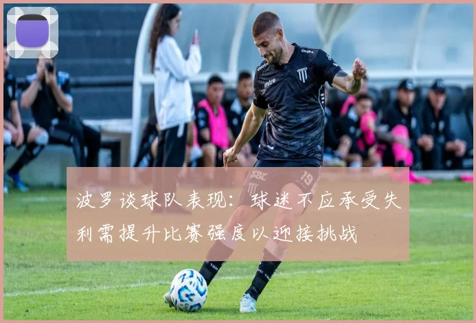 波罗谈球队表现：球迷不应承受失利需提升比赛强度以迎接挑战