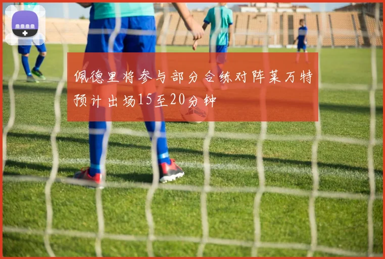佩德里将参与部分合练对阵莱万特预计出场15至20分钟