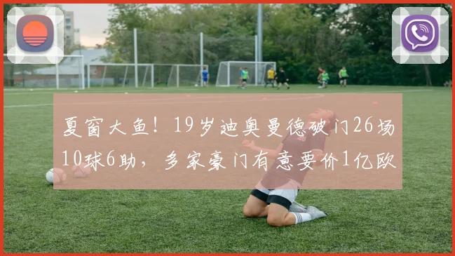 夏窗大鱼！19岁迪奥曼德破门26场10球6助，多家豪门有意要价1亿欧