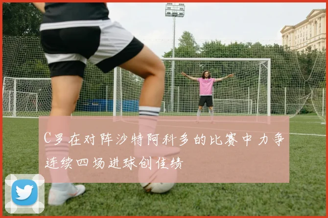 C罗在对阵沙特阿科多的比赛中力争连续四场进球创佳绩