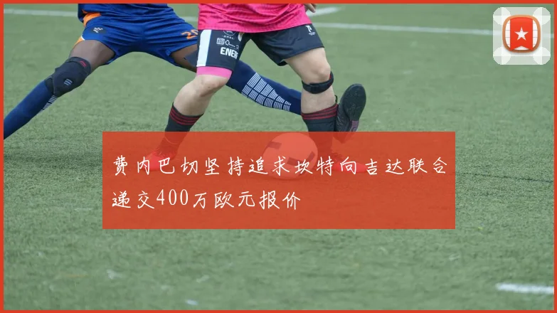 费内巴切坚持追求坎特向吉达联合递交400万欧元报价