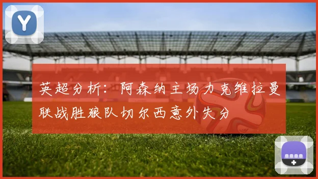 英超分析：阿森纳主场力克维拉曼联战胜狼队切尔西意外失分