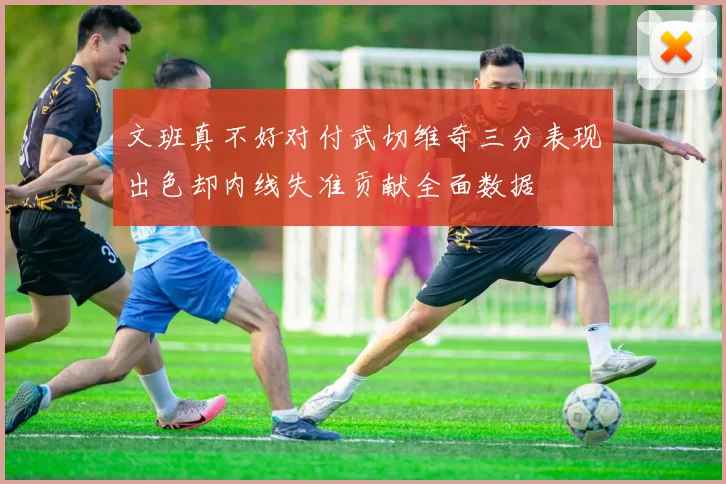 文班真不好对付武切维奇三分表现出色却内线失准贡献全面数据