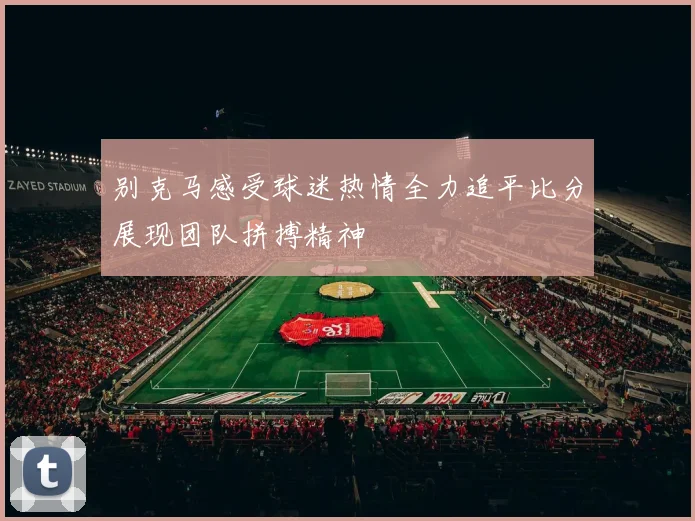 别克马感受球迷热情全力追平比分展现团队拼搏精神