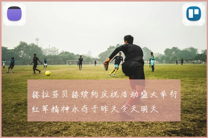 赫拉芬贝赫续约庆祝活动盛大举行红军精神永存于昨天今天明天