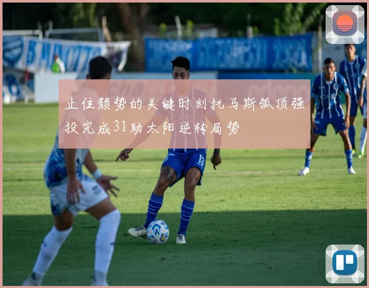 止住颓势的关键时刻托马斯弧顶强投完成31助太阳逆转局势